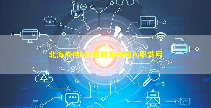 北海高档ktv招聘无任何入职费用